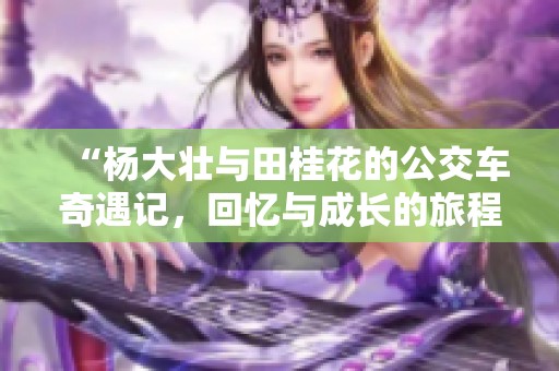 “杨大壮与田桂花的公交车奇遇记，回忆与成长的旅程”