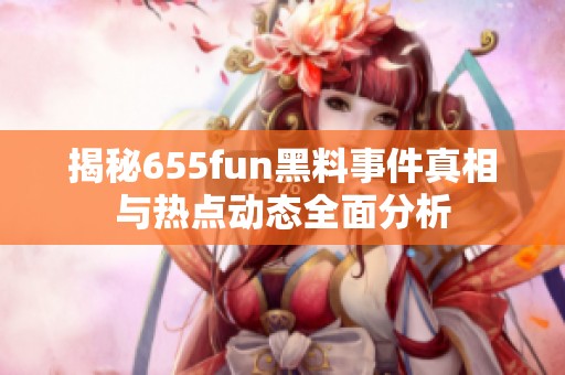 揭秘655fun黑料事件真相与热点动态全面分析