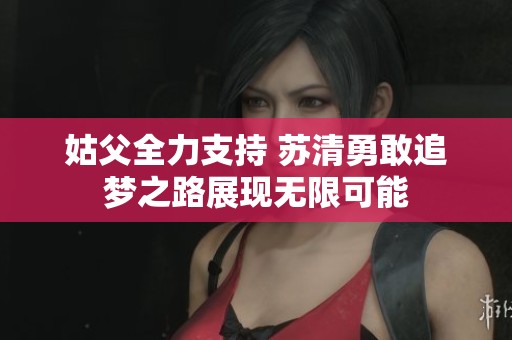 姑父全力支持 苏清勇敢追梦之路展现无限可能