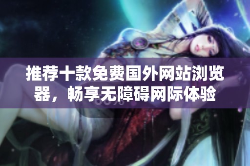 推荐十款免费国外网站浏览器，畅享无障碍网际体验