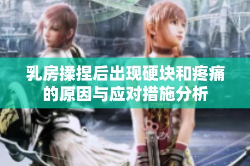 乳房揉捏后出现硬块和疼痛的原因与应对措施分析