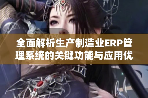 全面解析生产制造业ERP管理系统的关键功能与应用优势