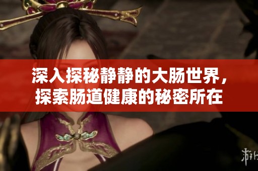 深入探秘静静的大肠世界，探索肠道健康的秘密所在