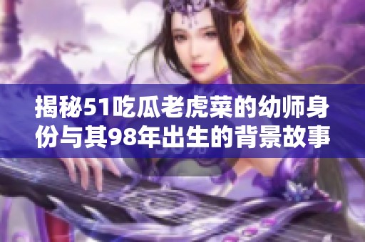 揭秘51吃瓜老虎菜的幼师身份与其98年出生的背景故事