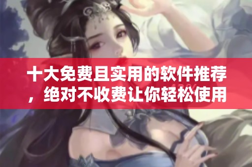 十大免费且实用的软件推荐，绝对不收费让你轻松使用