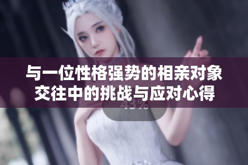 与一位性格强势的相亲对象交往中的挑战与应对心得