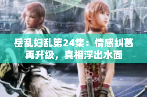 岳乱妇乱第24集：情感纠葛再升级，真相浮出水面
