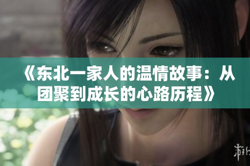《东北一家人的温情故事：从团聚到成长的心路历程》