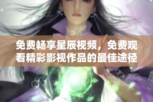 免费畅享星辰视频，免费观看精彩影视作品的最佳途径