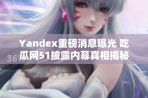 Yandex重磅消息曝光 吃瓜网51披露内幕真相揭秘