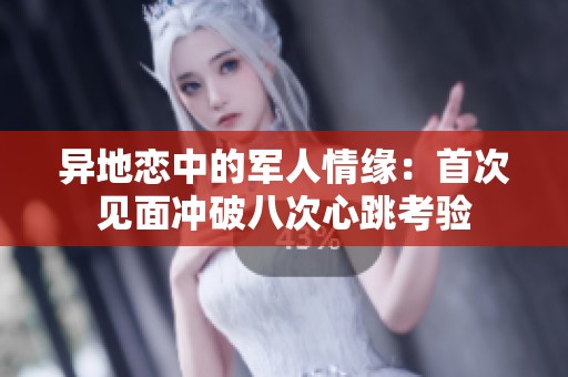 异地恋中的军人情缘：首次见面冲破八次心跳考验