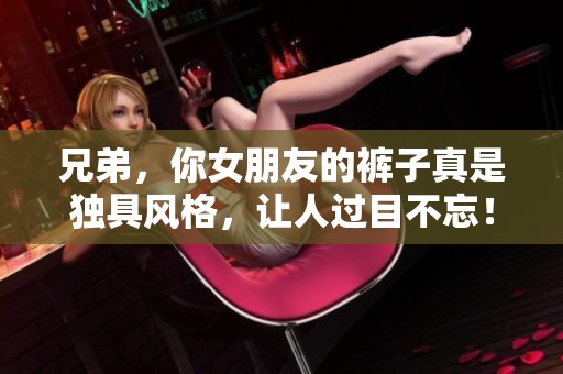 兄弟，你女朋友的裤子真是独具风格，让人过目不忘！