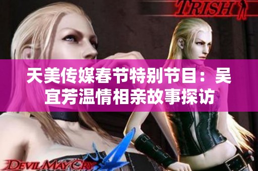天美传媒春节特别节目：吴宜芳温情相亲故事探访