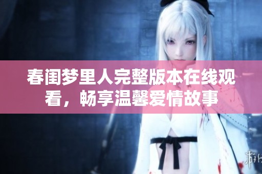 春闺梦里人完整版本在线观看，畅享温馨爱情故事