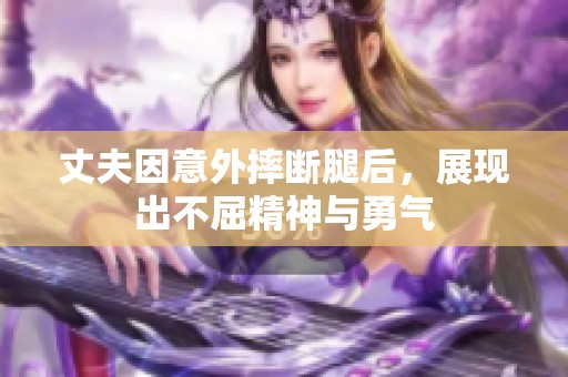 丈夫因意外摔断腿后，展现出不屈精神与勇气