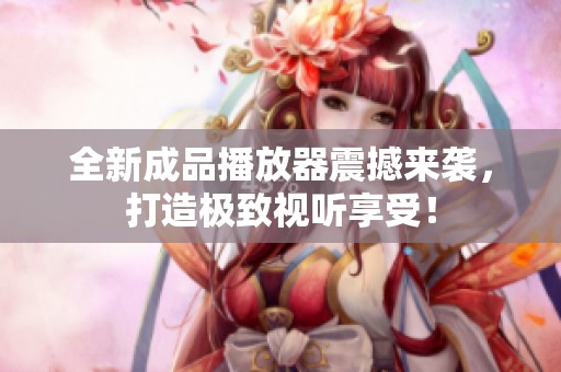 全新成品播放器震撼来袭，打造极致视听享受！