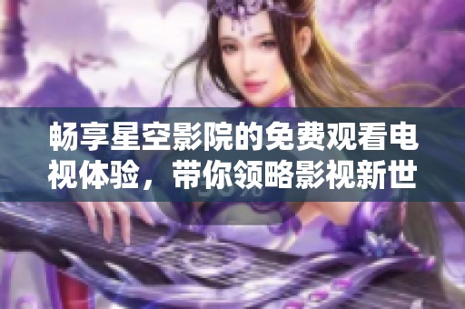 畅享星空影院的免费观看电视体验，带你领略影视新世界