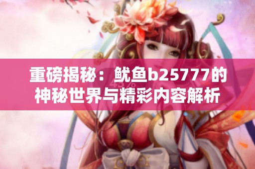 重磅揭秘：鱿鱼b25777的神秘世界与精彩内容解析