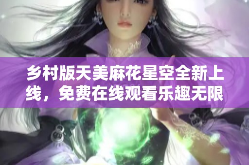 乡村版天美麻花星空全新上线，免费在线观看乐趣无限