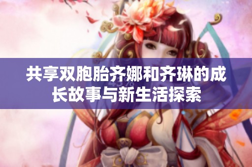 共享双胞胎齐娜和齐琳的成长故事与新生活探索