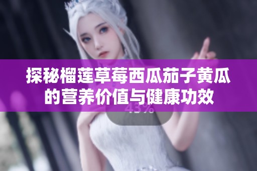 探秘榴莲草莓西瓜茄子黄瓜的营养价值与健康功效