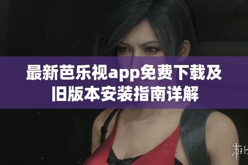 最新芭乐视app免费下载及旧版本安装指南详解