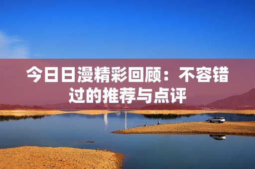 今日日漫精彩回顾：不容错过的推荐与点评