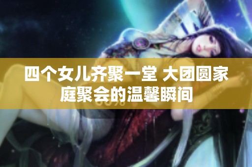 四个女儿齐聚一堂 大团圆家庭聚会的温馨瞬间