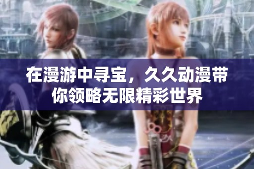 在漫游中寻宝，久久动漫带你领略无限精彩世界