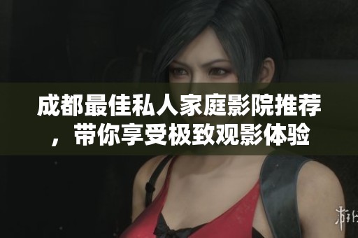 成都最佳私人家庭影院推荐，带你享受极致观影体验