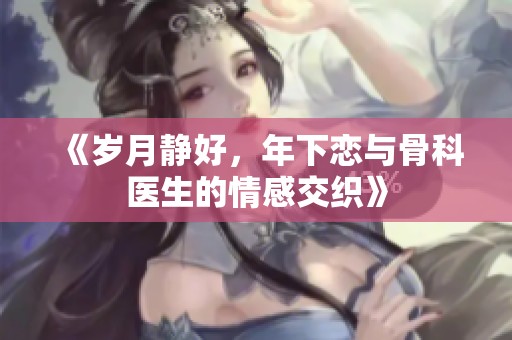 《岁月静好，年下恋与骨科医生的情感交织》