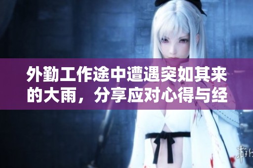 外勤工作途中遭遇突如其来的大雨，分享应对心得与经验