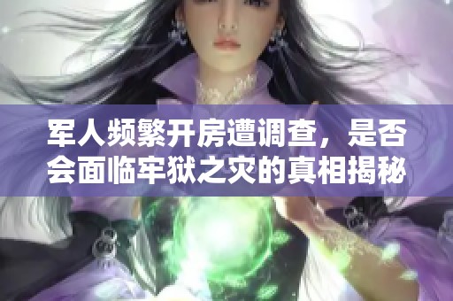 军人频繁开房遭调查，是否会面临牢狱之灾的真相揭秘
