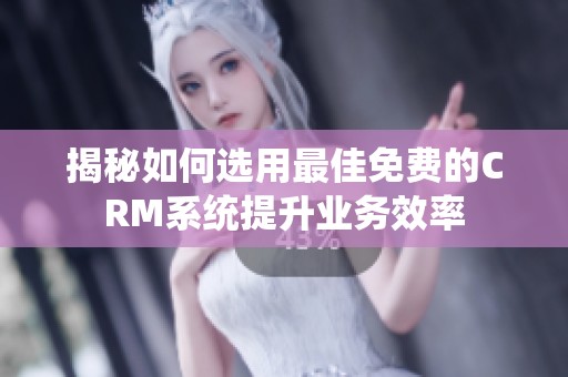 揭秘如何选用最佳免费的CRM系统提升业务效率