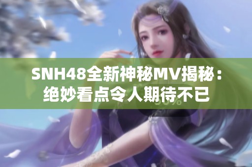 SNH48全新神秘MV揭秘：绝妙看点令人期待不已