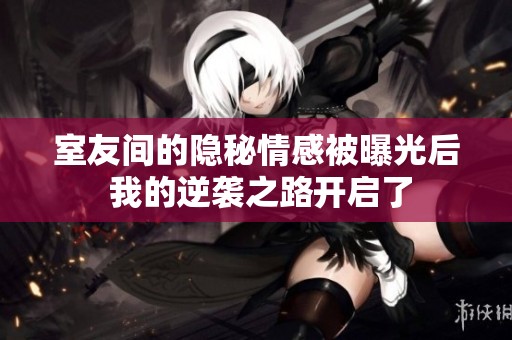 室友间的隐秘情感被曝光后 我的逆袭之路开启了