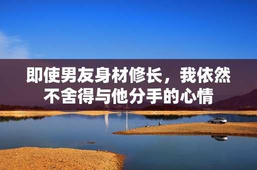 即使男友身材修长，我依然不舍得与他分手的心情
