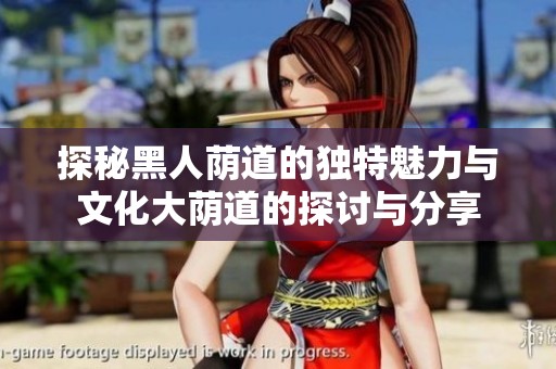 探秘黑人荫道的独特魅力与文化大荫道的探讨与分享