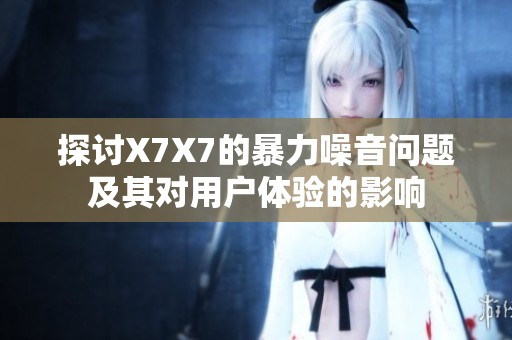 探讨X7X7的暴力噪音问题及其对用户体验的影响