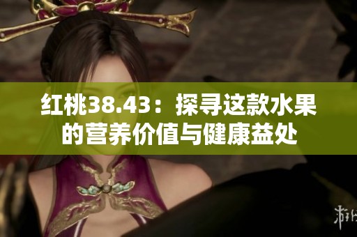 红桃38.43：探寻这款水果的营养价值与健康益处