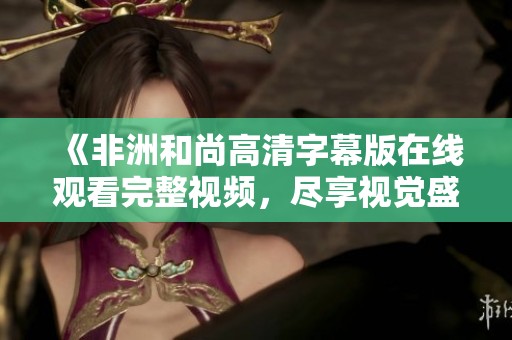 《非洲和尚高清字幕版在线观看完整视频，尽享视觉盛宴》