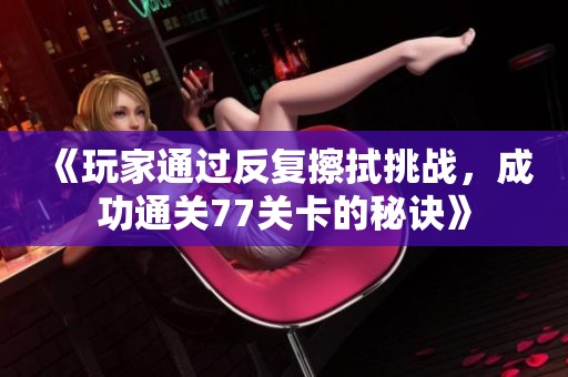 《玩家通过反复擦拭挑战，成功通关77关卡的秘诀》
