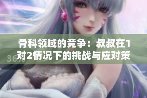 骨科领域的竞争：叔叔在1对2情况下的挑战与应对策略