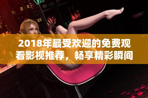 2018年最受欢迎的免费观看影视推荐，畅享精彩瞬间