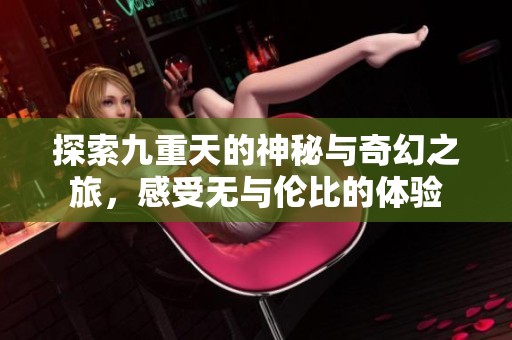 探索九重天的神秘与奇幻之旅，感受无与伦比的体验