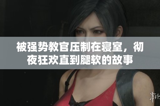 被强势教官压制在寝室，彻夜狂欢直到腿软的故事