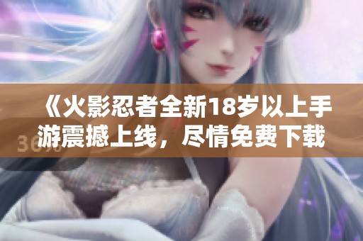 《火影忍者全新18岁以上手游震撼上线，尽情免费下载体验》