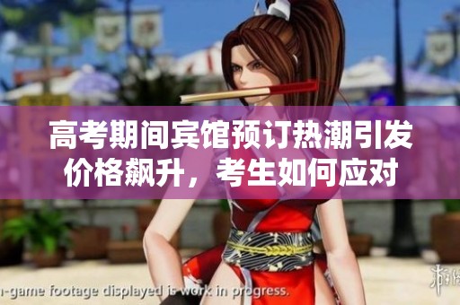 高考期间宾馆预订热潮引发价格飙升，考生如何应对