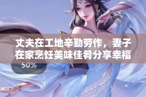 丈夫在工地辛勤劳作，妻子在家烹饪美味佳肴分享幸福生活