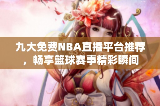 九大免费NBA直播平台推荐，畅享篮球赛事精彩瞬间